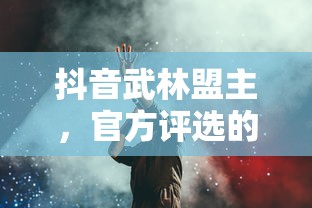 抖音武林盟主，官方评选的背后与深远意义  第1张