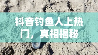抖音钓鱼人上热门的真相揭秘  第1张