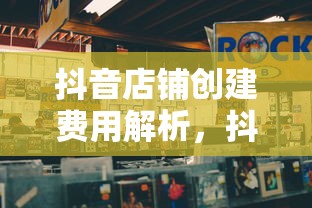 抖音店铺创建费用全解析，你开店准备好了吗？  第1张