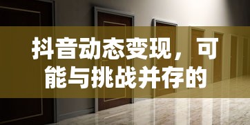 抖音动态变现，挑战与新机遇并存  第1张