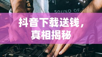 抖音下载送钱，真相揭秘  第1张