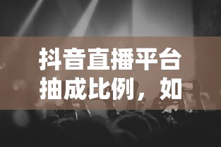 抖音直播平台抽成比例及平台与主播的收益分配观点  第1张