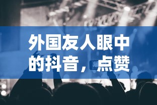 外国友人眼中的抖音，点赞之风盛行  第1张