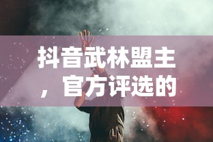抖音武林盟主，官方评选的背后故事揭秘  第1张