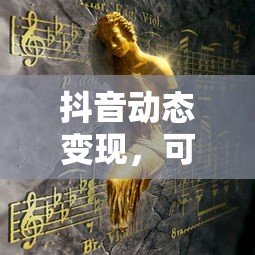 抖音动态变现，现实与虚拟之间的桥梁  第1张