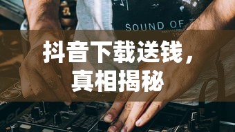 抖音下载送钱，真相揭秘  第1张