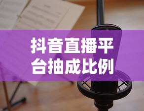 抖音直播平台抽成比例之争，是否过高？  第1张