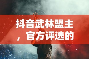 抖音武林盟主，官方评选的背后故事揭秘  第1张