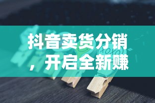 抖音卖货分销，开启全新赚钱模式  第1张