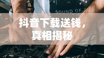 抖音下载送钱，真相揭秘  第1张