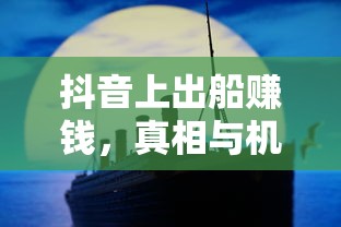 抖音出船赚钱，真相与机遇并存  第1张