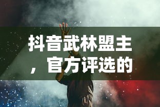 抖音武林盟主，官方评选的背后故事揭秘  第1张