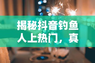 揭秘抖音钓鱼人上热门的真相与背后实录  第1张