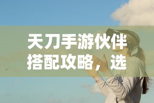 天刀手游，伙伴搭配攻略，如何选择最合适的伙伴？  第1张