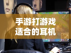 手游打游戏适合的耳机类型与选择 第1张 手游打游戏适合的耳机类型与选择 第1张