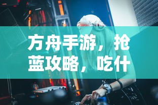 方舟手游，抢蓝攻略与食物选择指南  第1张