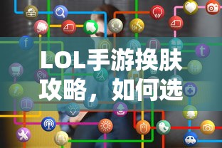 LOL手游换肤指南，如何选择最佳皮肤？  第1张