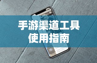 手游渠道工具使用手册，快速入门指南  第1张