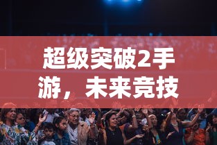 超级突破2手游，开启未来竞技新篇章  第1张