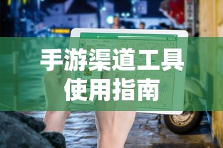手游渠道工具使用手册，快速入门指南  第1张