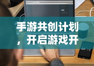 手游共创计划，开启游戏开发新纪元的新起点  第1张
