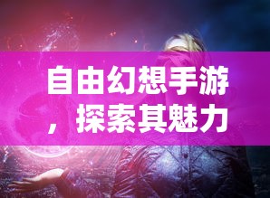 自由幻想手游，探索其魅力，你值得一试吗？  第1张