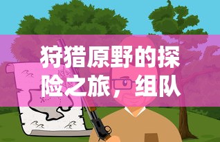 原野探险之旅，组队手游的乐趣与体验  第1张