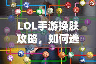 LOL手游换肤指南，如何选择最佳皮肤？  第1张