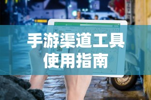 手游渠道工具使用手册，快速入门指南  第1张