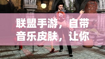 联盟手游，自带音乐皮肤，畅享升级游戏体验  第1张