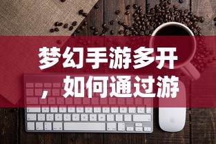 梦幻手游多开，游戏赚钱攻略指南  第1张
