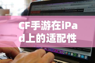 CF手游在iPad上的适配性分析  第1张