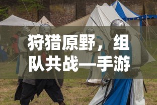 手游新体验，狩猎原野，组队共战  第1张