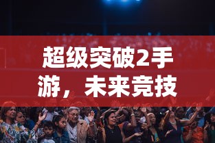 超级突破2手游，开启未来竞技新篇章  第1张