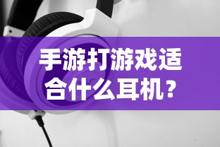 手游玩家必备，如何选择适合打游戏的耳机？专业解析与推荐  第1张