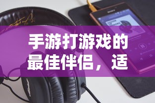 手游伴侣，选择适合的耳机提升游戏体验  第1张
