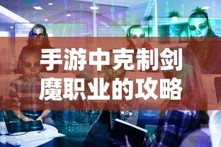 手游中克制剑魔职业的攻略解析，掌握技巧，轻松应对剑魔职业的挑战  第1张