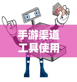 手游渠道工具使用手册，快速入门指南  第1张