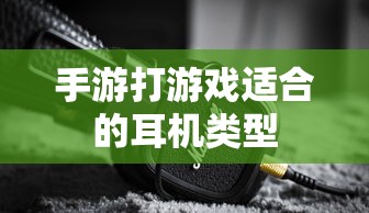 手游适合的耳机类型推荐  第1张