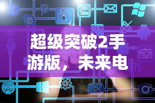 超级突破2手游版，未来电竞的新篇章  第1张