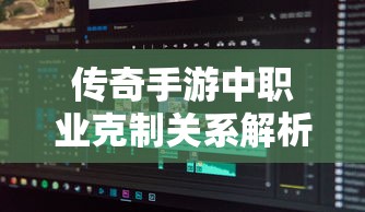 传奇手游，职业克制关系深度解析  第1张
