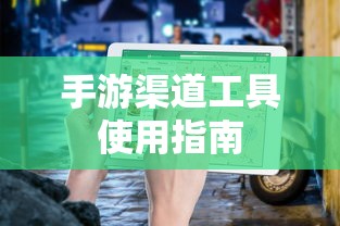 手游渠道工具使用手册，快速入门指南  第1张