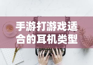 手游适合的耳机类型推荐  第1张