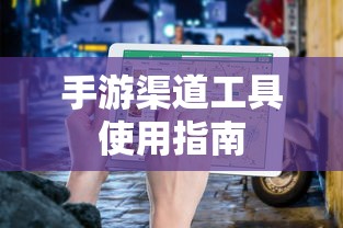 手游渠道工具使用手册，快速入门指南  第1张