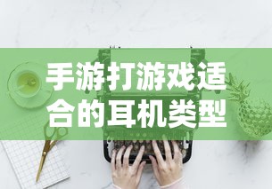 手游适合的耳机类型推荐  第1张