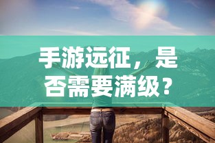 手游远征，是否需要满级？  第1张