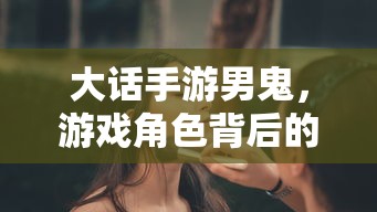 大话手游男鬼，角色背后的故事与独特魅力  第1张