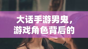 大话手游男鬼，角色背后的故事与独特魅力  第1张