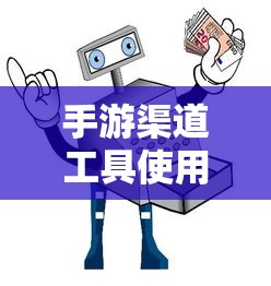 手游渠道工具使用手册，快速入门指南  第1张