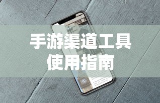手游渠道工具使用手册，快速入门指南  第1张